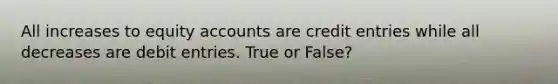 All increases to equity accounts are credit entries while all decreases are debit entries. True or False?