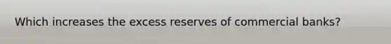 Which increases the excess reserves of commercial banks?