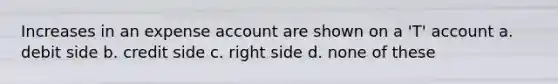 Increases in an expense account are shown on a 'T' account a. debit side b. credit side c. right side d. none of these