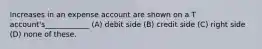 Increases in an expense account are shown on a T account's____________ (A) debit side (B) credit side (C) right side (D) none of these.