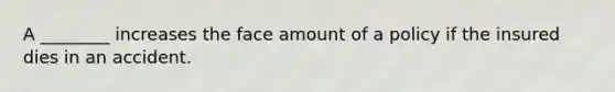 A ________ increases the face amount of a policy if the insured dies in an accident.