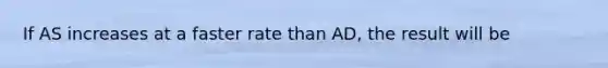 If AS increases at a faster rate than AD, the result will be