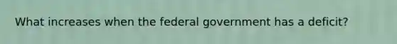 What increases when the federal government has a deficit?