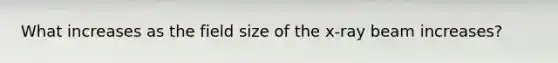 What increases as the field size of the x-ray beam increases?