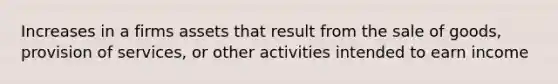 Increases in a firms assets that result from the sale of goods, provision of services, or other activities intended to earn income