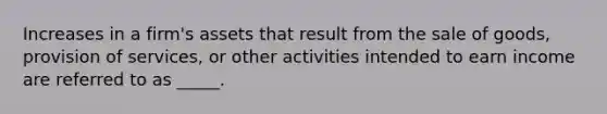 Increases in a firm's assets that result from the sale of goods, provision of services, or other activities intended to earn income are referred to as _____.