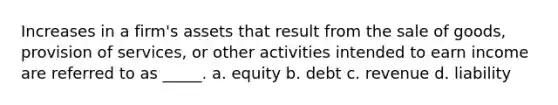 Increases in a firm's assets that result from the sale of goods, provision of services, or other activities intended to earn income are referred to as _____. a. equity b. debt c. revenue d. liability