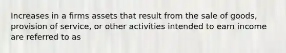 Increases in a firms assets that result from the sale of goods, provision of service, or other activities intended to earn income are referred to as