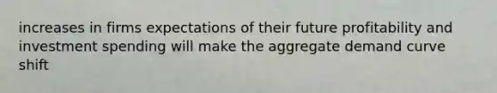 increases in firms expectations of their future profitability and investment spending will make the aggregate demand curve shift