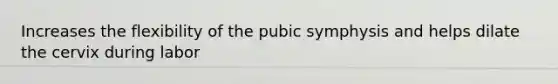 Increases the flexibility of the pubic symphysis and helps dilate the cervix during labor