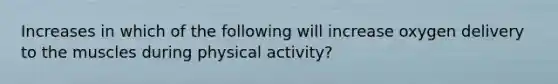 Increases in which of the following will increase oxygen delivery to the muscles during physical activity?