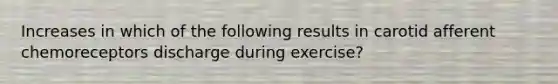 Increases in which of the following results in carotid afferent chemoreceptors discharge during exercise?