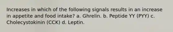 Increases in which of the following signals results in an increase in appetite and food intake? a. Ghrelin. b. Peptide YY (PYY) c. Cholecystokinin (CCK) d. Leptin.