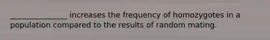 _______________ increases the frequency of homozygotes in a population compared to the results of random mating.