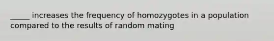 _____ increases the frequency of homozygotes in a population compared to the results of random mating