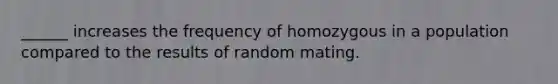 ______ increases the frequency of homozygous in a population compared to the results of random mating.