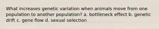 What increases genetic variation when animals move from one population to another population? a. bottleneck effect b. genetic drift c. gene flow d. sexual selection