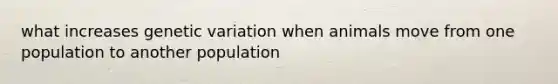 what increases genetic variation when animals move from one population to another population