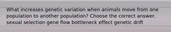 What increases genetic variation when animals move from one population to another population? Choose the correct answer. sexual selection gene flow bottleneck effect genetic drift