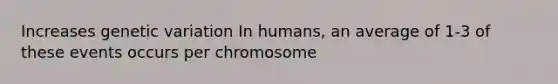 Increases genetic variation In humans, an average of 1-3 of these events occurs per chromosome