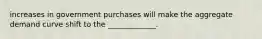 increases in government purchases will make the aggregate demand curve shift to the _____________.