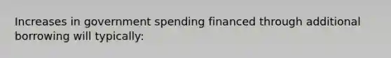 Increases in government spending financed through additional borrowing will typically: