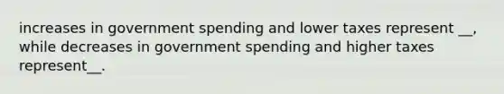 increases in government spending and lower taxes represent __, while decreases in government spending and higher taxes represent__.