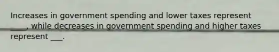 Increases in government spending and lower taxes represent ____, while decreases in government spending and higher taxes represent ___.