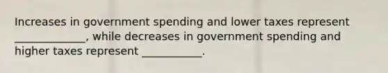 Increases in government spending and lower taxes represent _____________, while decreases in government spending and higher taxes represent ___________.