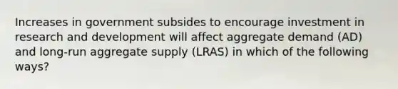 Increases in government subsides to encourage investment in research and development will affect aggregate demand (AD) and long-run aggregate supply (LRAS) in which of the following ways?