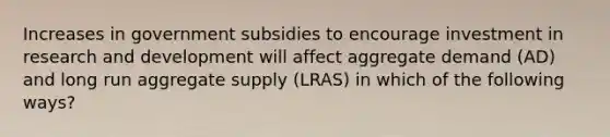 Increases in government subsidies to encourage investment in research and development will affect aggregate demand (AD) and long run aggregate supply (LRAS) in which of the following ways?