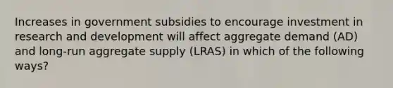 Increases in government subsidies to encourage investment in research and development will affect aggregate demand (AD) and long-run aggregate supply (LRAS) in which of the following ways?