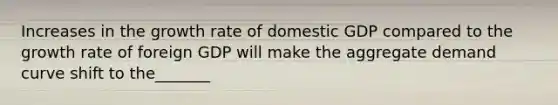 Increases in the growth rate of domestic GDP compared to the growth rate of foreign GDP will make the aggregate demand curve shift to the_______