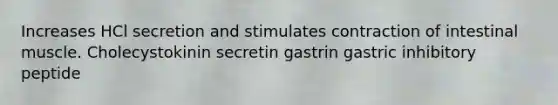 Increases HCl secretion and stimulates contraction of intestinal muscle. Cholecystokinin secretin gastrin gastric inhibitory peptide