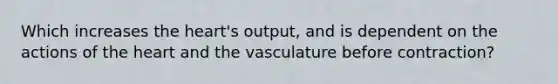 Which increases the heart's output, and is dependent on the actions of the heart and the vasculature before contraction?