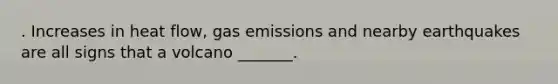 . Increases in heat flow, gas emissions and nearby earthquakes are all signs that a volcano _______.