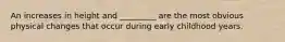 An increases in height and _________ are the most obvious physical changes that occur during early childhood years.