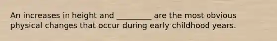An increases in height and _________ are the most obvious physical changes that occur during early childhood years.