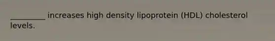 _________ increases high density lipoprotein (HDL) cholesterol levels.