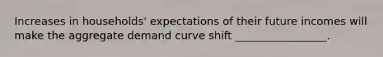 Increases in households' expectations of their future incomes will make the aggregate demand curve shift _________________.