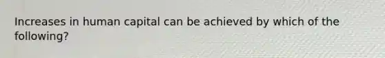 Increases in human capital can be achieved by which of the following?