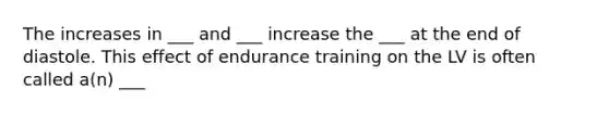 The increases in ___ and ___ increase the ___ at the end of diastole. This effect of endurance training on the LV is often called a(n) ___