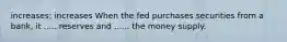 increases; increases When the fed purchases securities from a bank, it ..... reserves and ...... the money supply.