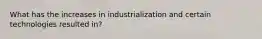 What has the increases in industrialization and certain technologies resulted in?