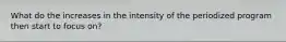 What do the increases in the intensity of the periodized program then start to focus on?