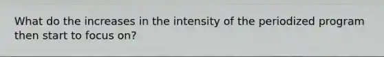 What do the increases in the intensity of the periodized program then start to focus on?