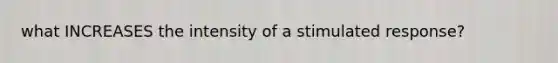 what INCREASES the intensity of a stimulated response?