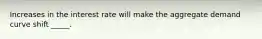 Increases in the interest rate will make the aggregate demand curve shift _____.