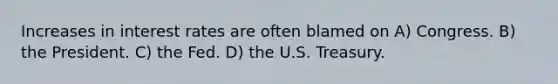 Increases in interest rates are often blamed on A) Congress. B) the President. C) the Fed. D) the U.S. Treasury.