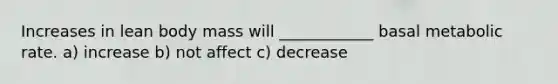 Increases in lean body mass will ____________ basal metabolic rate. a) increase b) not affect c) decrease